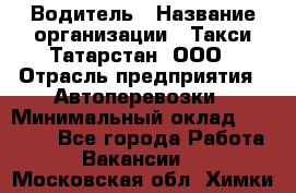 Водитель › Название организации ­ Такси Татарстан, ООО › Отрасль предприятия ­ Автоперевозки › Минимальный оклад ­ 20 000 - Все города Работа » Вакансии   . Московская обл.,Химки г.